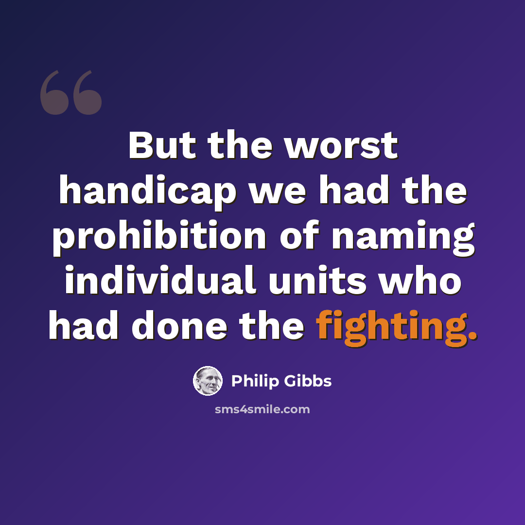 “But the worst handicap we had the prohibition of naming individual units who had done the fighting.” quote by Philip Gibbs