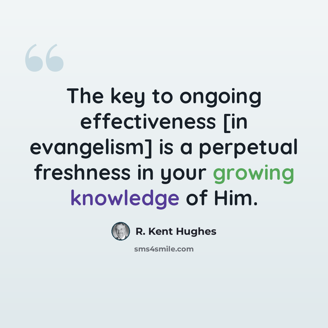 “The key to ongoing effectiveness [in evangelism] is a perpetual freshness in your growing knowledge of Him.” quote by R. Kent Hughes
