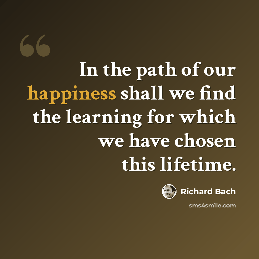 “In the path of our happiness shall we find the learning for which we have chosen this lifetime.” quote by Richard Bach