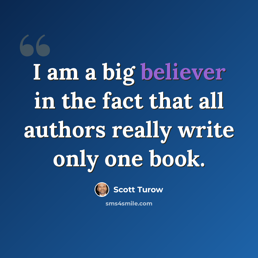 “I am a big believer in the fact that all authors really write only one book.” quote by Scott Turow