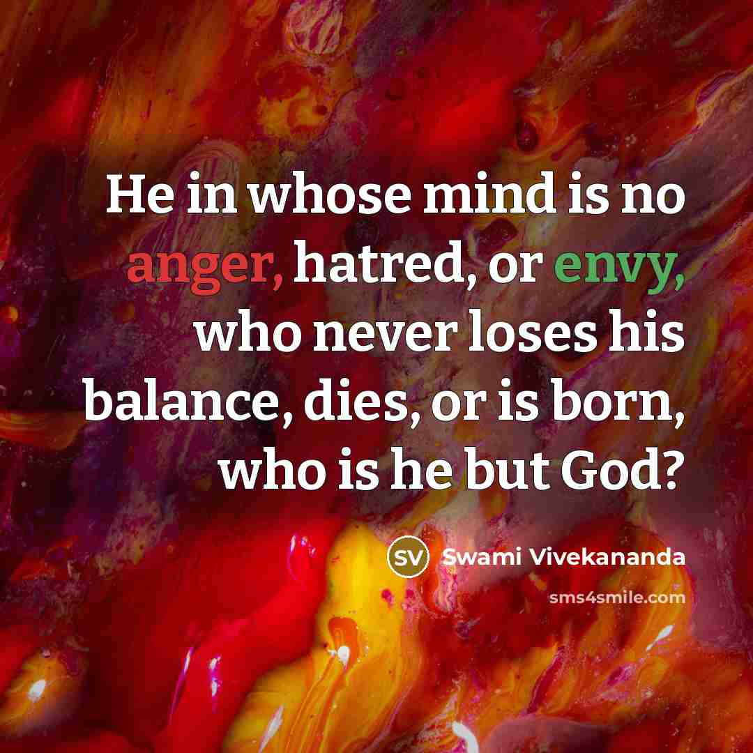 “He in whose mind is no anger, hatred, or envy, who never loses his balance, dies, or is born, who is he but God?” quote by Swami Vivekananda