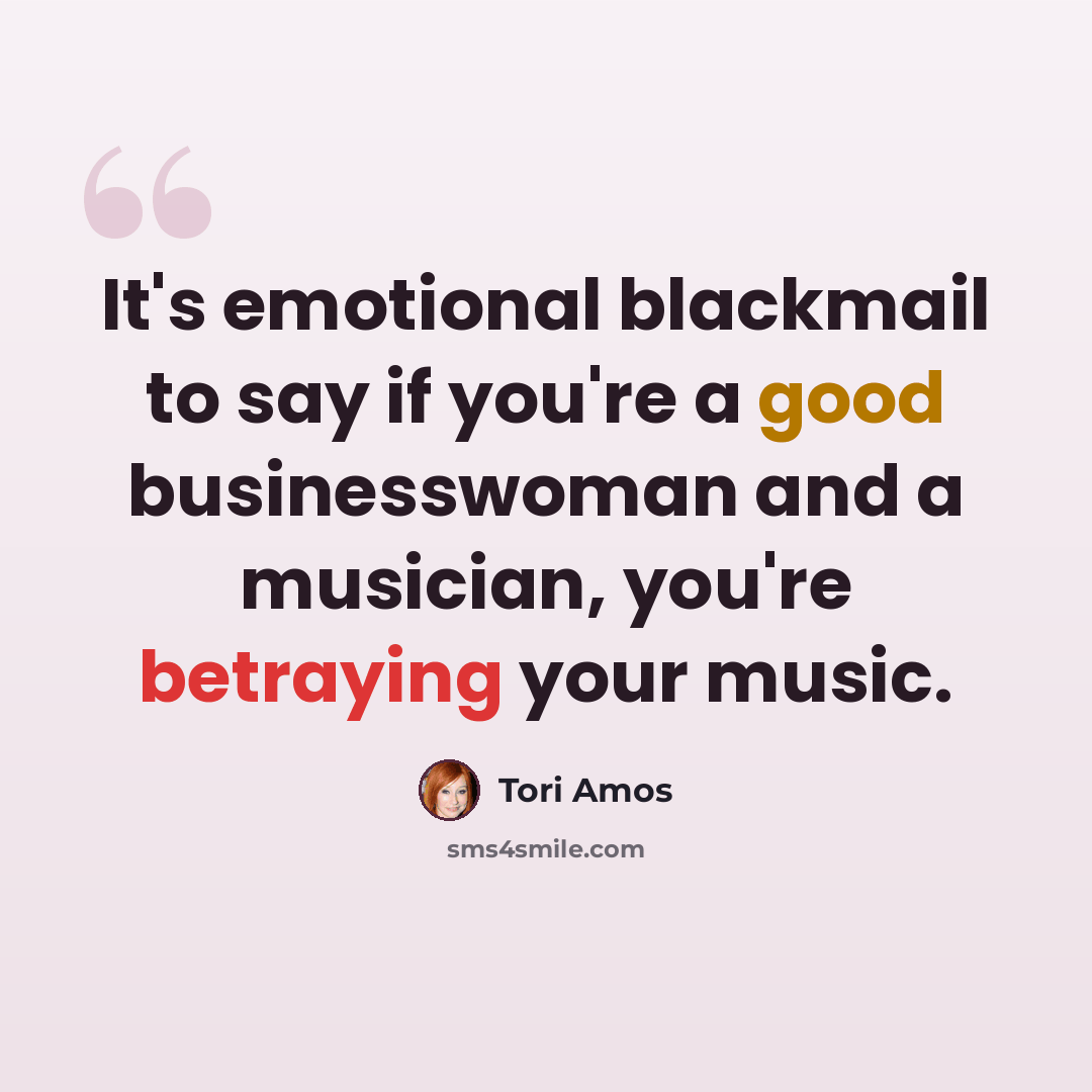 “It's emotional blackmail to say if you're a good businesswoman and a musician, you're betraying your music.” quote by Tori Amos