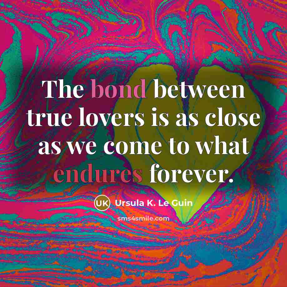 “The bond between true lovers is as close as we come to what endures forever.” quote by Ursula K. Le Guin