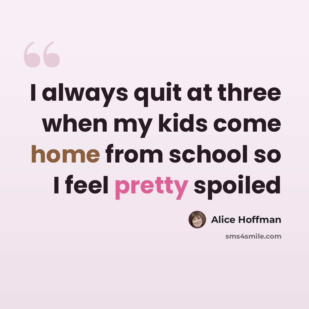 “I always quit at three when my kids come home from school so I feel pretty spoiled” quote by Alice Hoffman