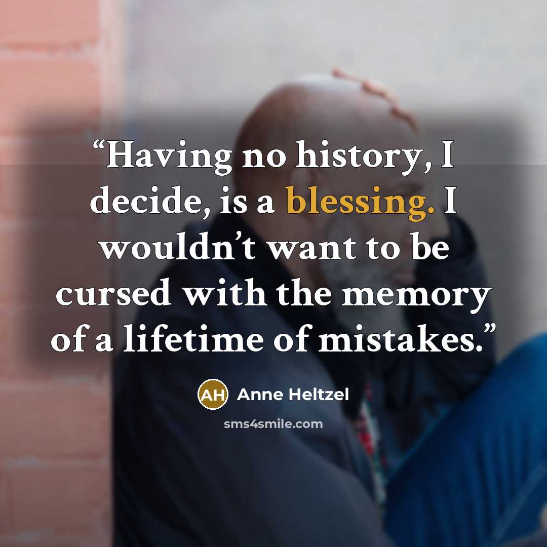 “Having no history, I decide, is a blessing. I wouldn’t want to be cursed with the memory of a lifetime of mistakes.” quote by Anne Heltzel