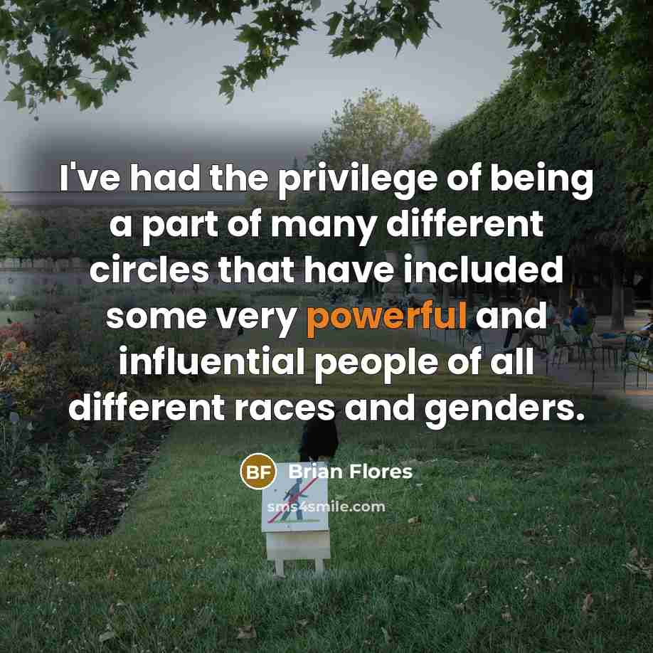 “I've had the privilege of being a part of many different circles that have included some very powerful and influential people of all different races and genders.” quote by Brian Flores