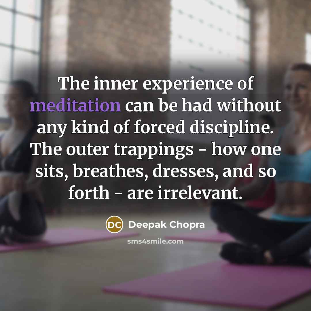 “The inner experience of meditation can be had without any kind of forced discipline. The outer trappings - how one sits, breathes, dresses, and so forth - are irrelevant.” quote by Deepak Chopra
