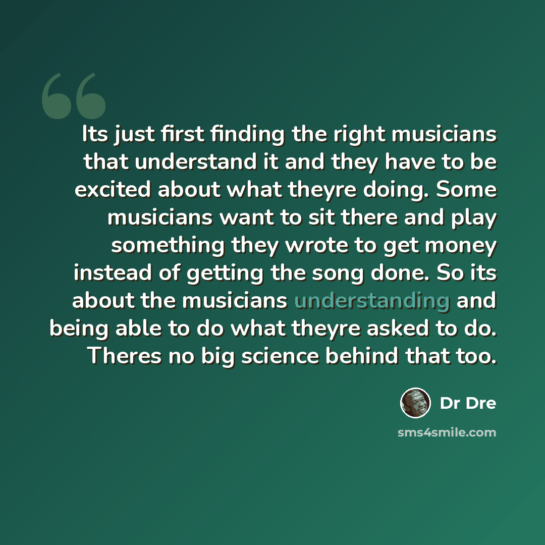 “Its just first finding the right musicians that understand it and they have to be excited about what theyre doing. Some musicians want to sit there and play something they wrote to get money instead of getting the song done. So its about the musicians understanding and being able to do what theyre…” quote by Dr Dre