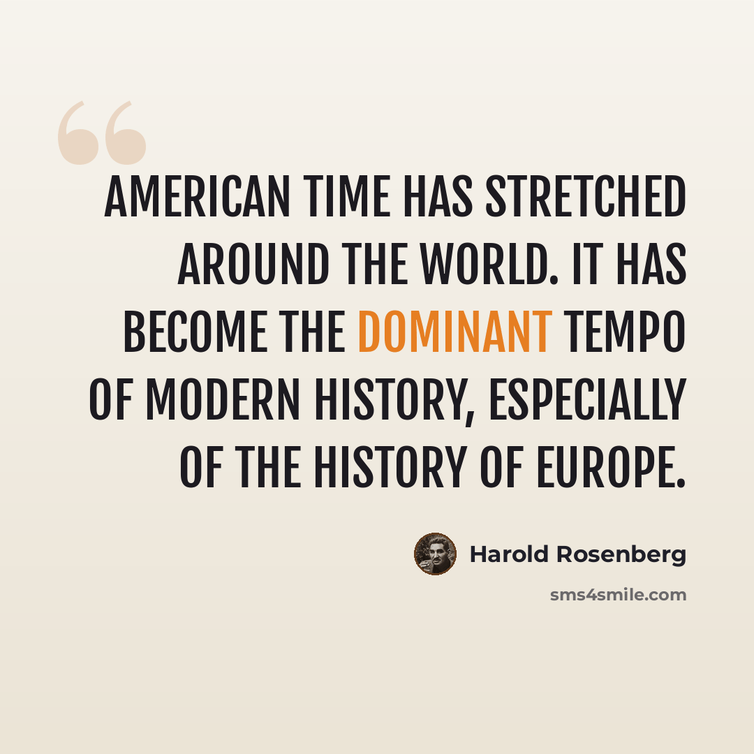 “American time has stretched around the world. It has become the dominant tempo of modern history, especially of the history of Europe.” quote by Harold Rosenberg