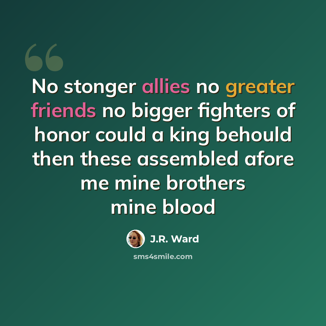 “No stonger allies no greater friends no bigger fighters of honor could a king behould then these assembled afore me mine brothers mine blood” quote by J.R. Ward