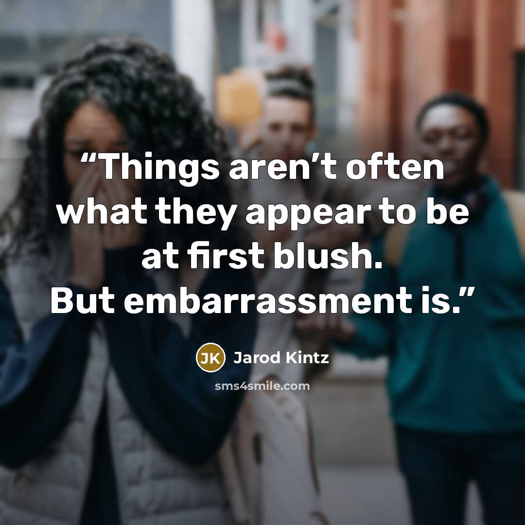“Things aren’t often what they appear to be at first blush. But embarrassment is.” quote by Jarod Kintz