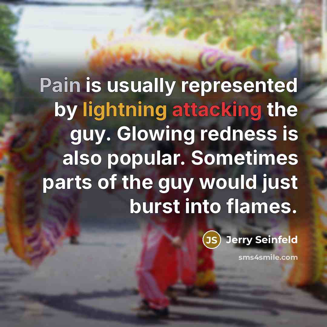 “Pain is usually represented by lightning attacking the guy. Glowing redness is also popular. Sometimes parts of the guy would just burst into flames.” quote by Jerry Seinfeld