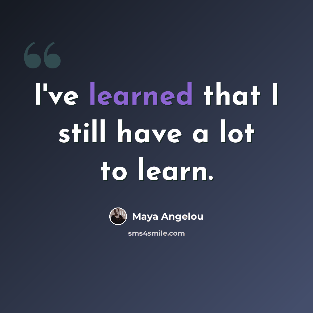 “I've learned that I still have a lot to learn.” quote by Maya Angelou