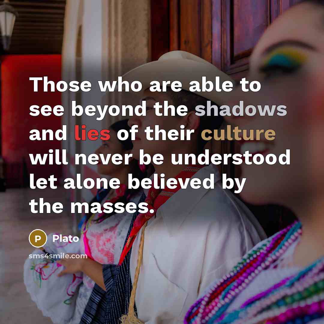“Those who are able to see beyond the shadows and lies of their culture will never be understood let alone believed by the masses.” quote by Plato