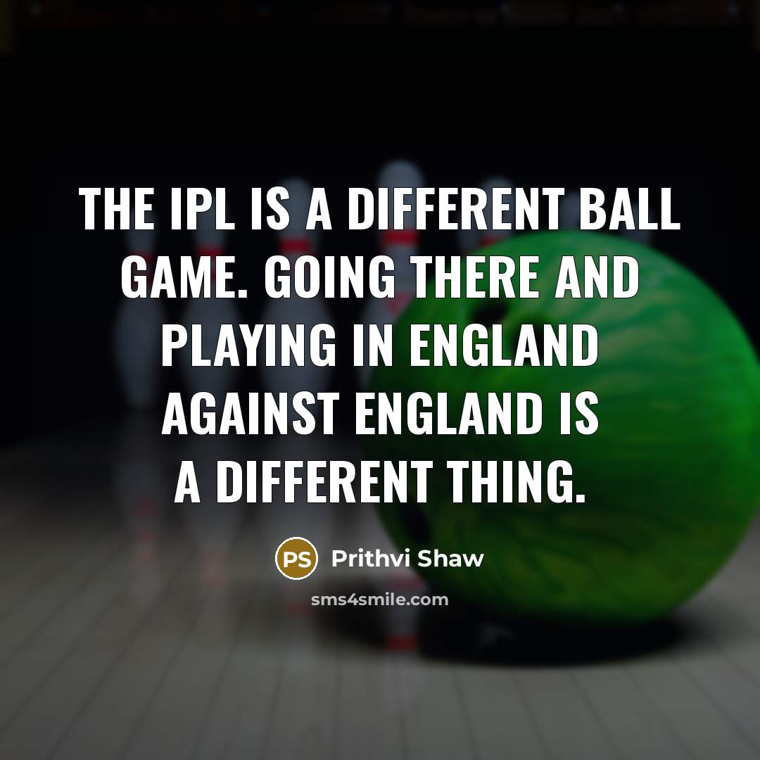 “The IPL is a different ball game. Going there and playing in England against England is a different thing.” quote by Prithvi Shaw
