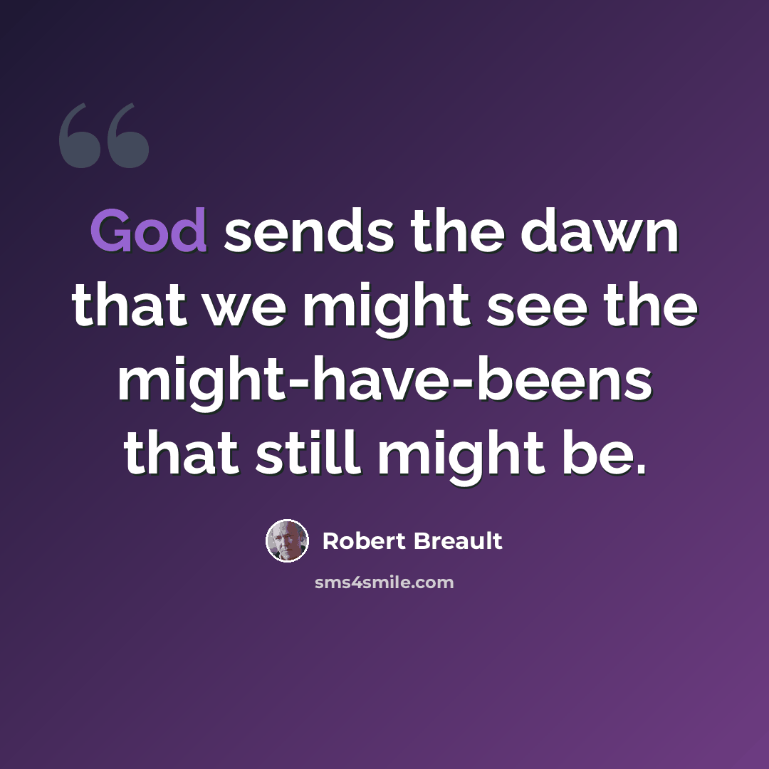 “God sends the dawn that we might see the might-have-beens that still might be.” quote by Robert Breault