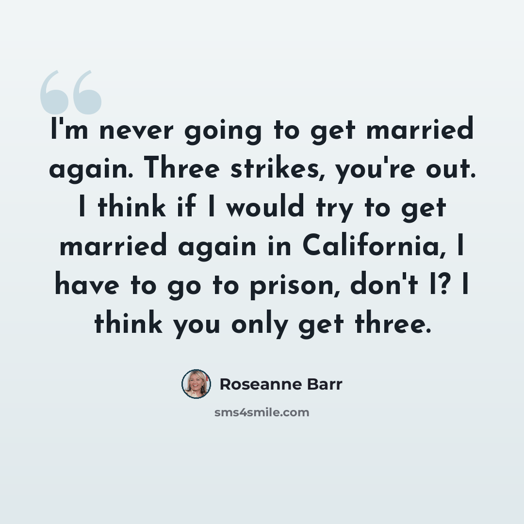 “I'm never going to get married again. Three strikes, you're out. I think if I would try to get married again in California, I have to go to prison, don't I? I think you only get three.” quote by Roseanne Barr