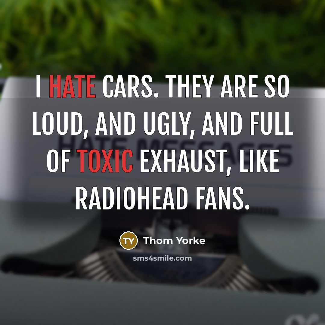 “I hate cars. They are so loud, and ugly, and full of toxic exhaust, like radiohead fans.” quote by Thom Yorke