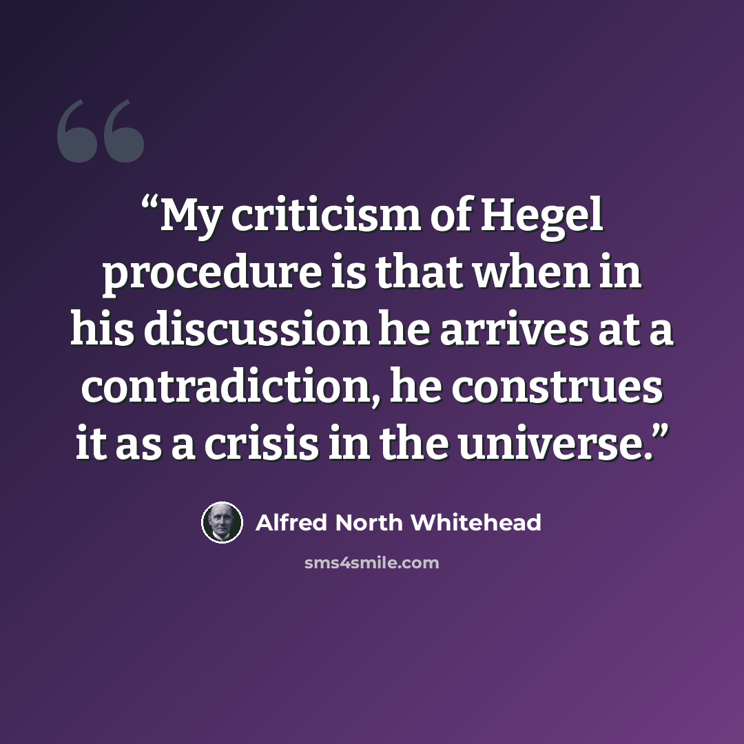 “My criticism of Hegel procedure is that when in his discussion he arrives at a contradiction, he construes it as a crisis in the universe.” quote by Alfred North Whitehead