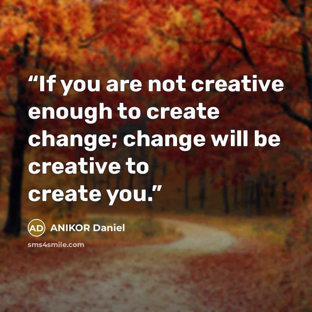 “If you are not creative enough to create change; change will be creative to create you.” quote by ANIKOR Daniel