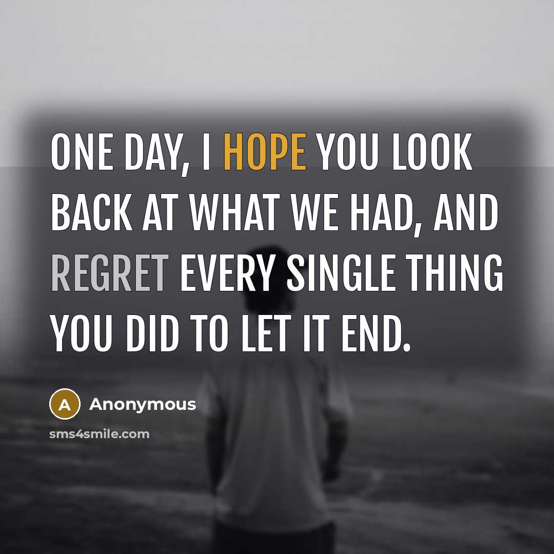 “One day, I hope you look back at what we had, and regret every single thing you did to let it end.” quote by Anonymous