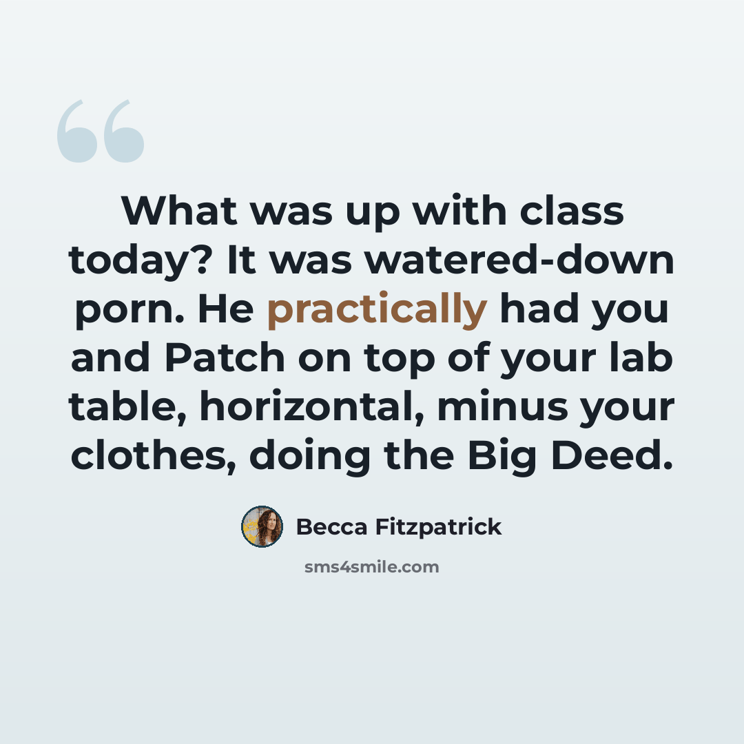 “What was up with class today? It was watered-down porn. He practically had you and Patch on top of your lab table, horizontal, minus your clothes, doing the Big Deed.” quote by Becca Fitzpatrick