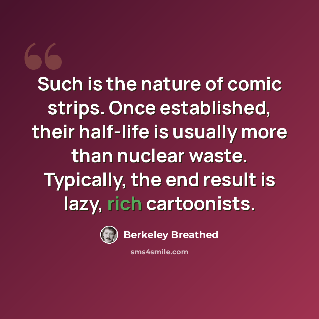 “Such is the nature of comic strips. Once established, their half-life is usually more than nuclear waste. Typically, the end result is lazy, rich cartoonists.” quote by Berkeley Breathed