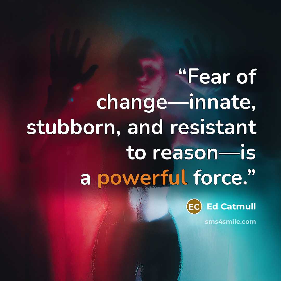 “Fear of change—innate, stubborn, and resistant to reason—is a powerful force.” quote by Ed Catmull