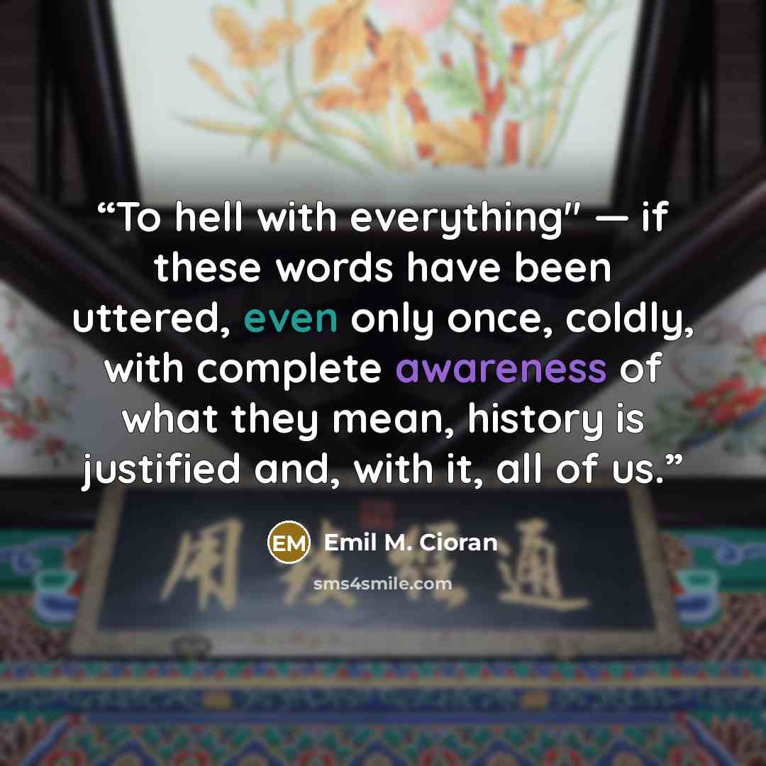 “To hell with everything" — if these words have been uttered, even only once, coldly, with complete awareness of what they mean, history is justified and, with it, all of us.” quote by Emil M. Cioran