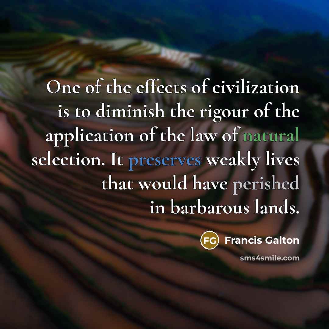 “One of the effects of civilization is to diminish the rigour of the application of the law of natural selection. It preserves weakly lives that would have perished in barbarous lands.” quote by Francis Galton