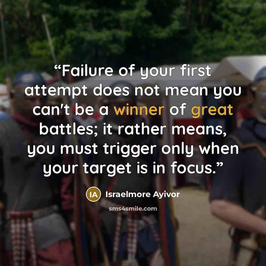 “Failure of your first attempt does not mean you can't be a winner of great battles; it rather means, you must trigger only when your target is in focus.” quote by Israelmore Ayivor