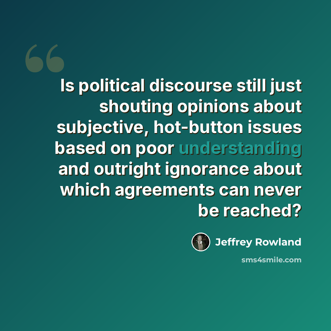 “Is political discourse still just shouting opinions about subjective, hot-button issues based on poor understanding and outright ignorance about which agreements can never be reached?” quote by Jeffrey Rowland