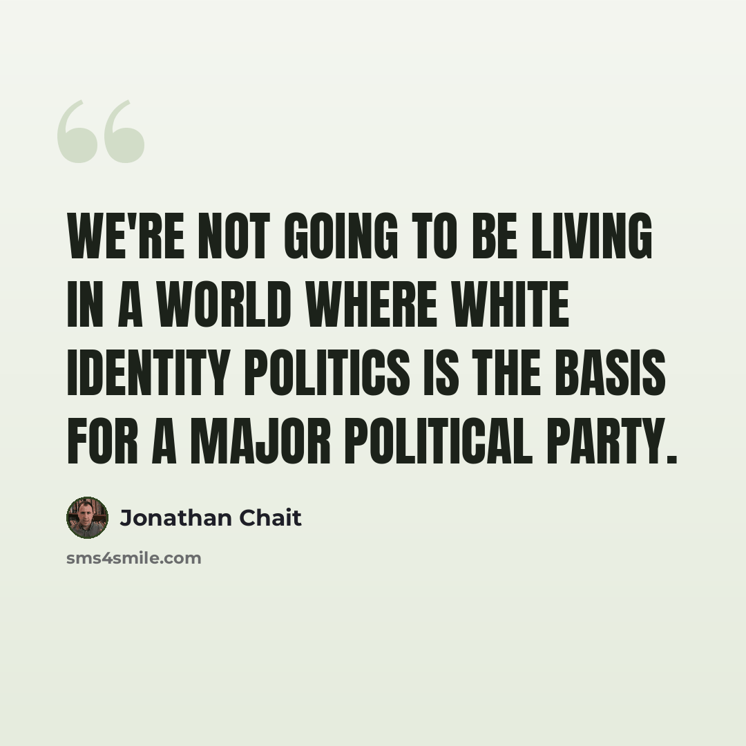 “We're not going to be living in a world where white identity politics is the basis for a major political party.” quote by Jonathan Chait