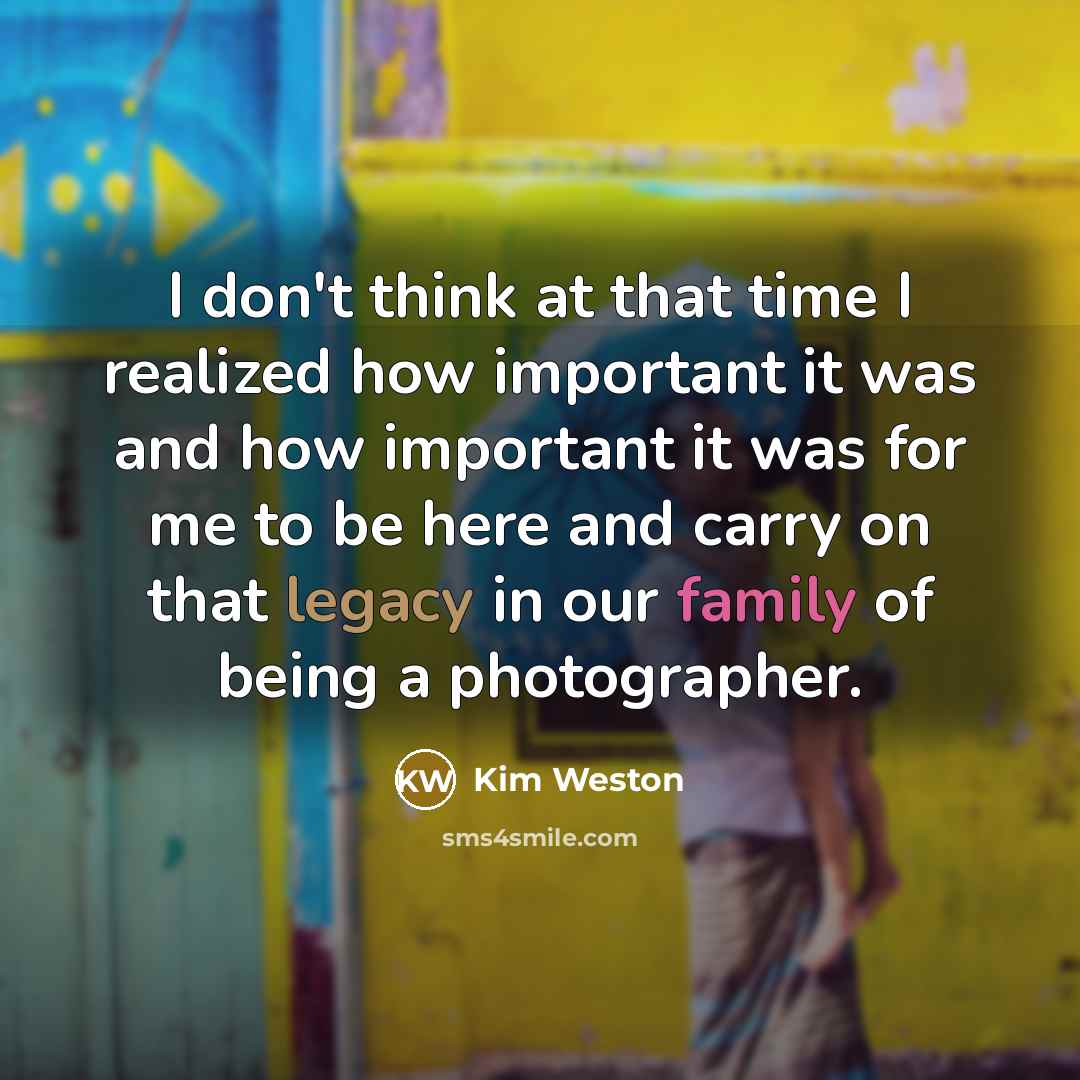 “I don't think at that time I realized how important it was and how important it was for me to be here and carry on that legacy in our family of being a photographer.” quote by Kim Weston