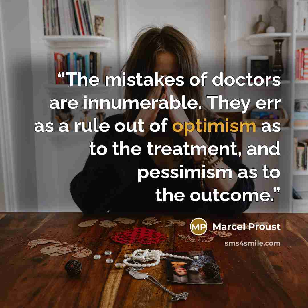 “The mistakes of doctors are innumerable. They err as a rule out of optimism as to the treatment, and pessimism as to the outcome.” quote by Marcel Proust