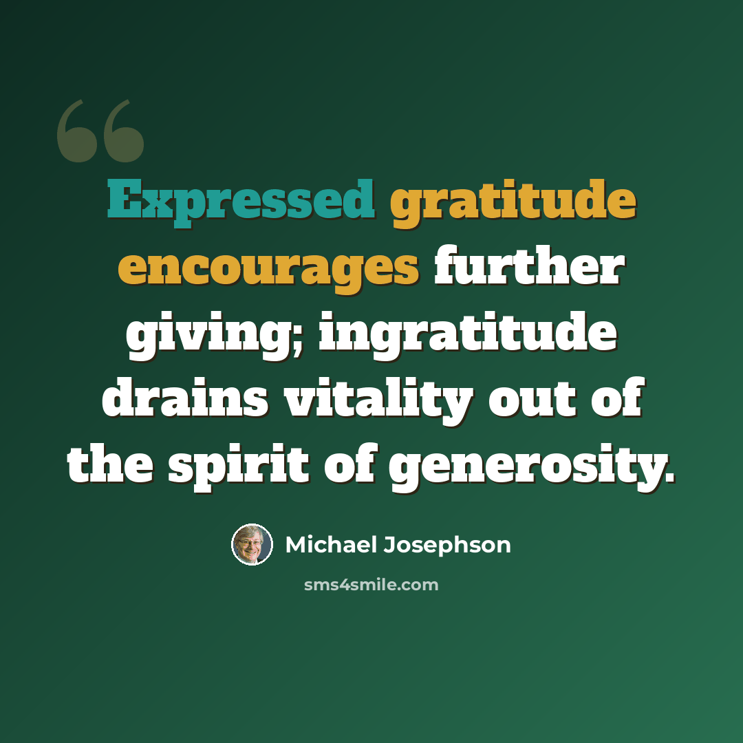 “Expressed gratitude encourages further giving; ingratitude drains vitality out of the spirit of generosity.” quote by Michael Josephson