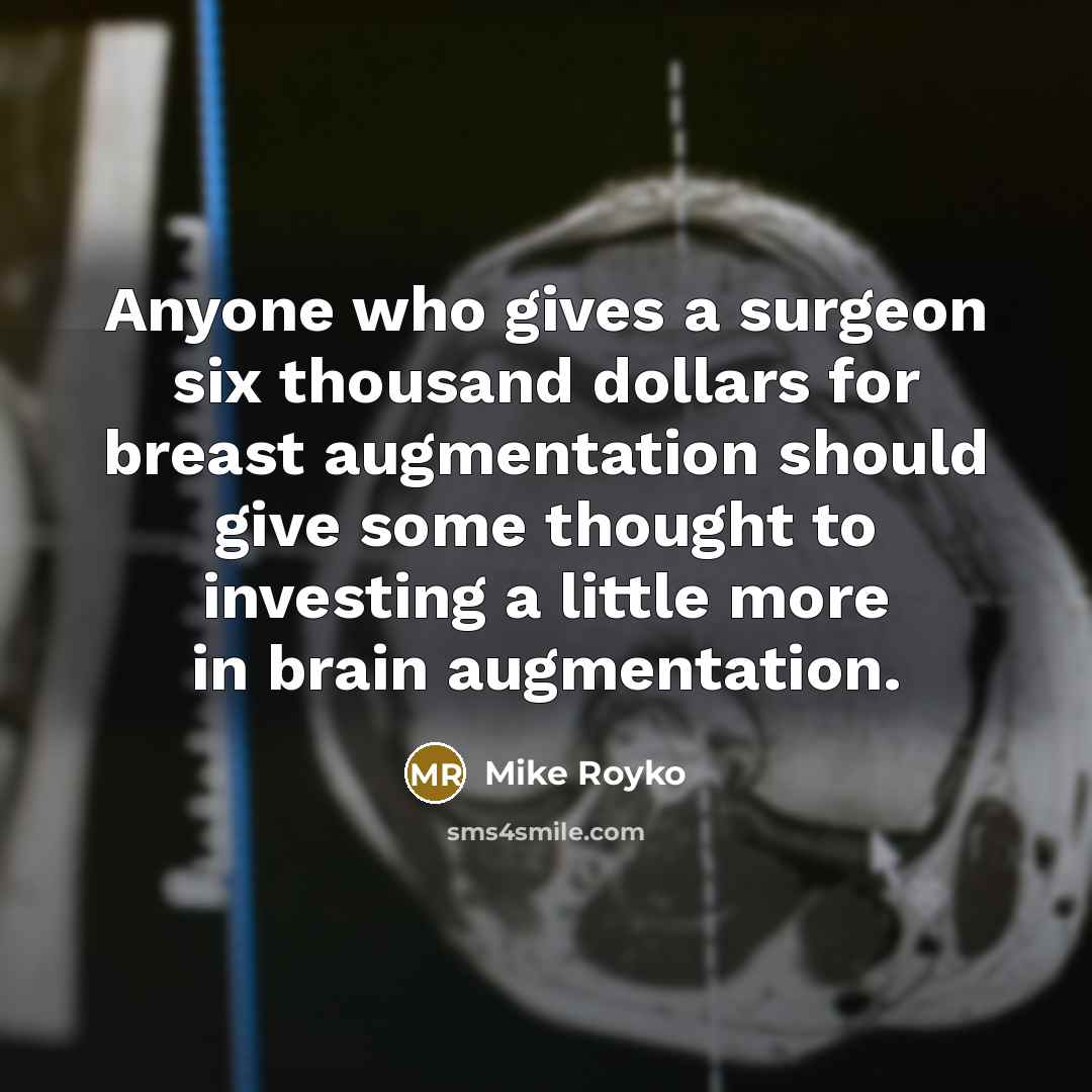 “Anyone who gives a surgeon six thousand dollars for breast augmentation should give some thought to investing a little more in brain augmentation.” quote by Mike Royko