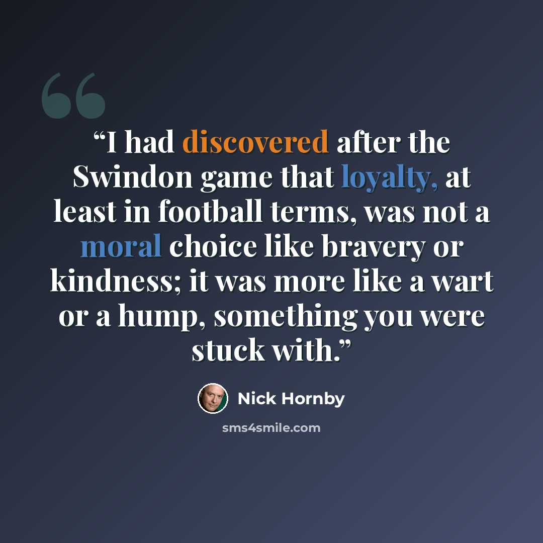 “I had discovered after the Swindon game that loyalty, at least in football terms, was not a moral choice like bravery or kindness; it was more like a wart or a hump, something you were stuck with.” quote by Nick Hornby
