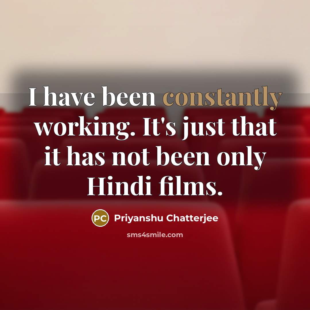 “I have been constantly working. It's just that it has not been only Hindi films.” quote by Priyanshu Chatterjee