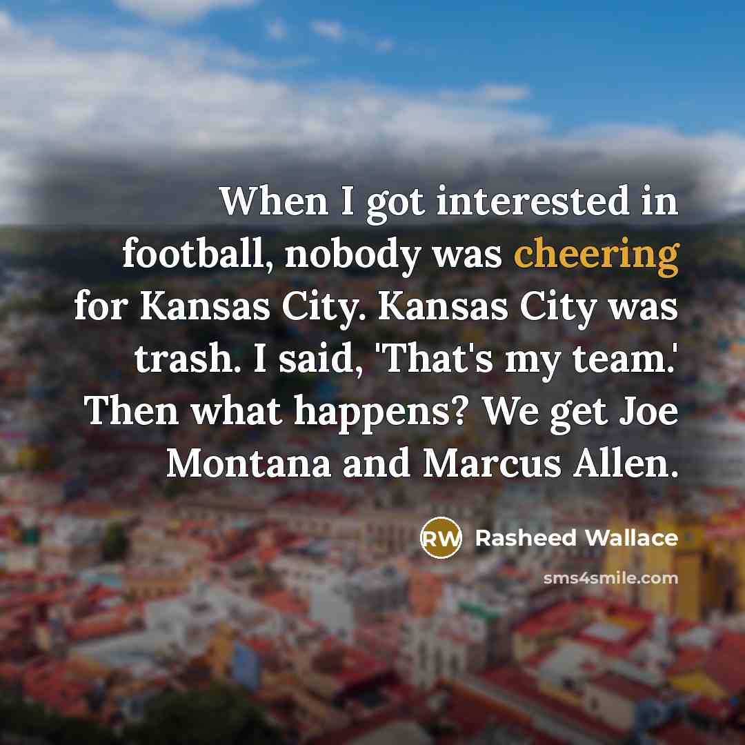 “When I got interested in football, nobody was cheering for Kansas City. Kansas City was trash. I said, 'That's my team.' Then what happens? We get Joe Montana and Marcus Allen.” quote by Rasheed Wallace