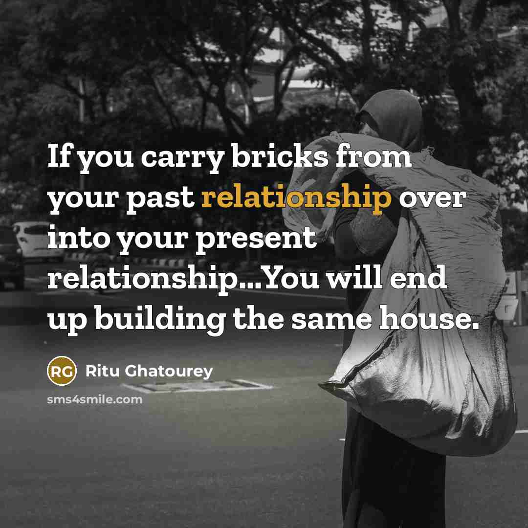 “If you carry bricks from your past relationship over into your present relationship...You will end up building the same house.” quote by Ritu Ghatourey