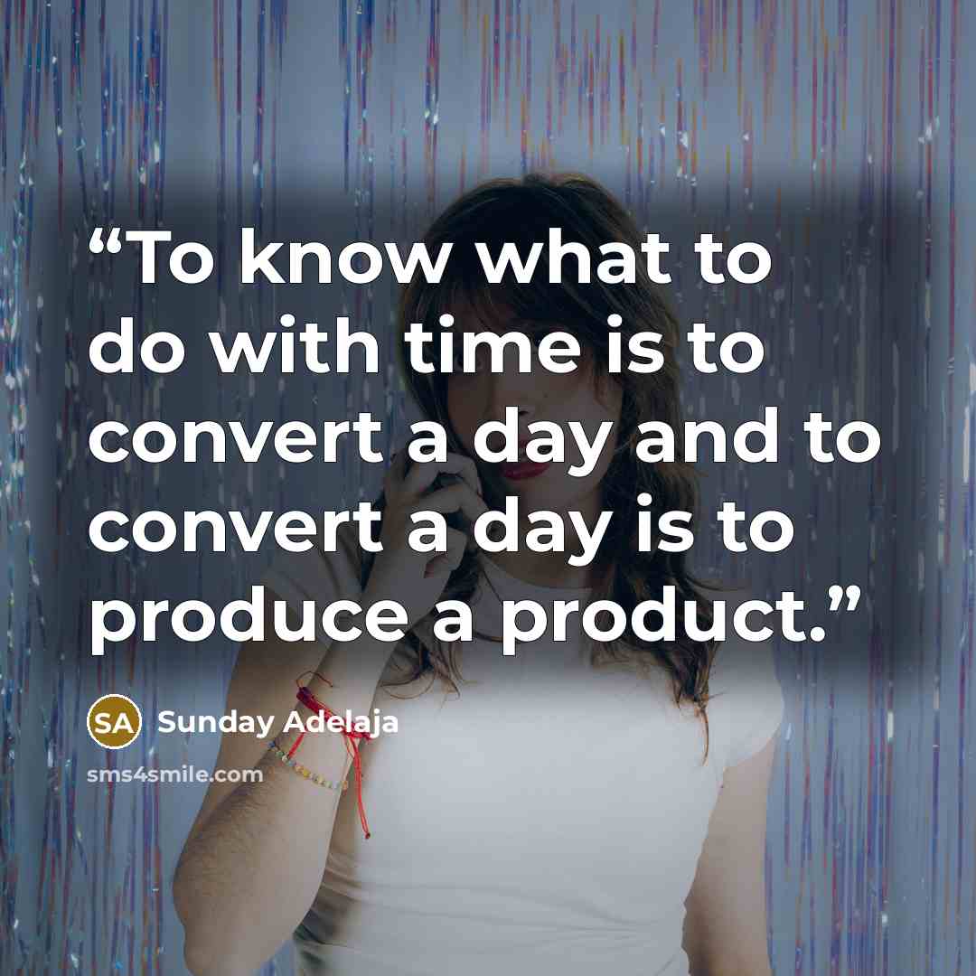 “To know what to do with time is to convert a day and to convert a day is to produce a product.” quote by Sunday Adelaja