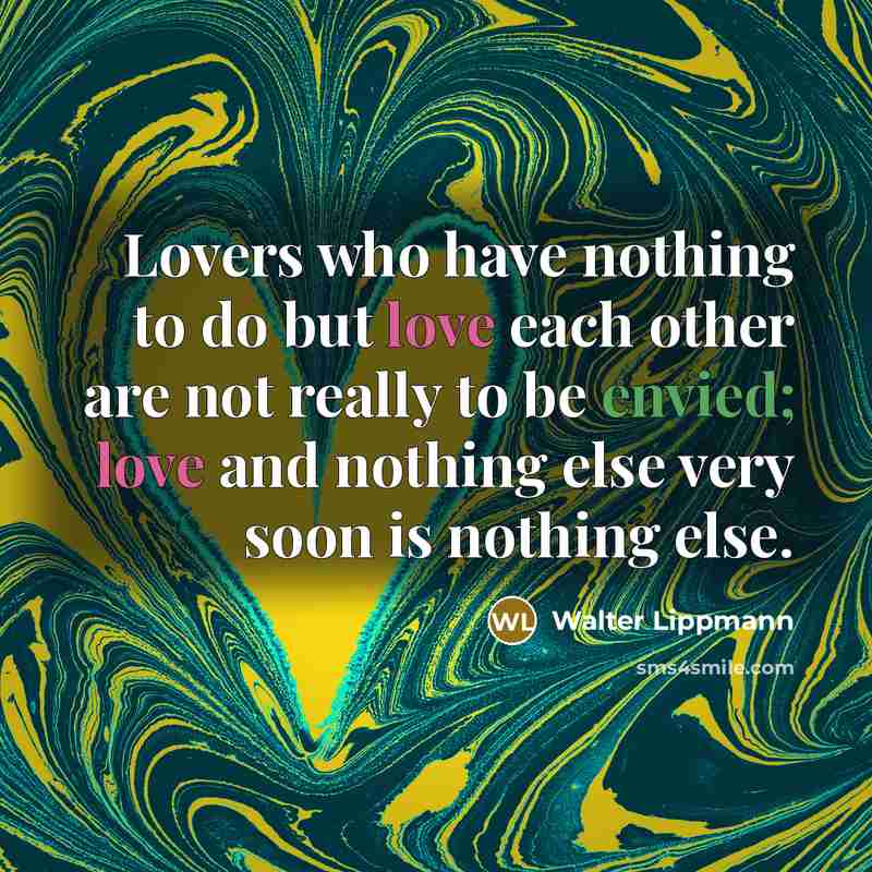 “Lovers who have nothing to do but love each other are not really to be envied; love and nothing else very soon is nothing else.” quote by Walter Lippmann