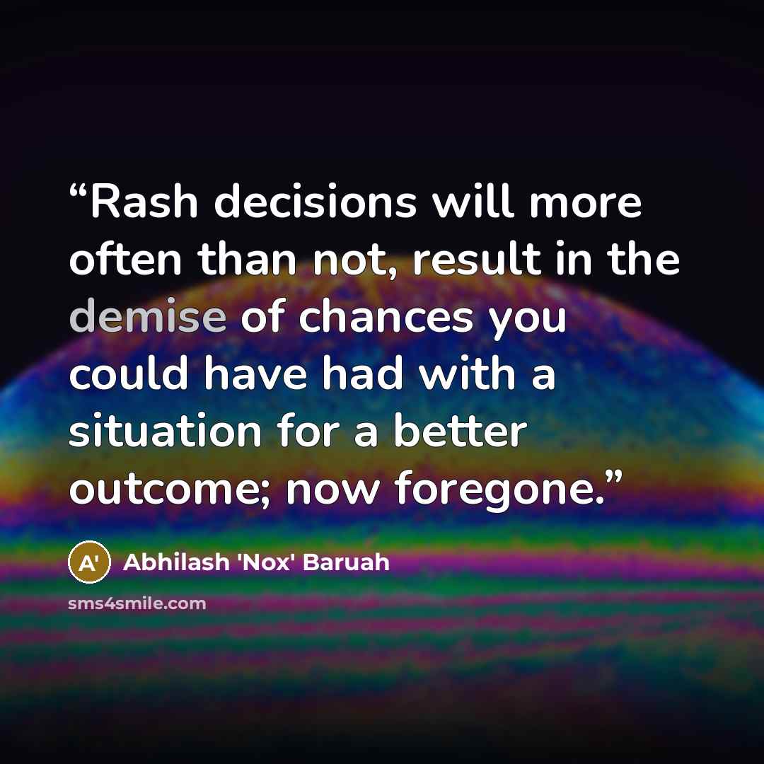 “Rash decisions will more often than not, result in the demise of chances you could have had with a situation for a better outcome; now foregone.” quote by Abhilash 'Nox' Baruah