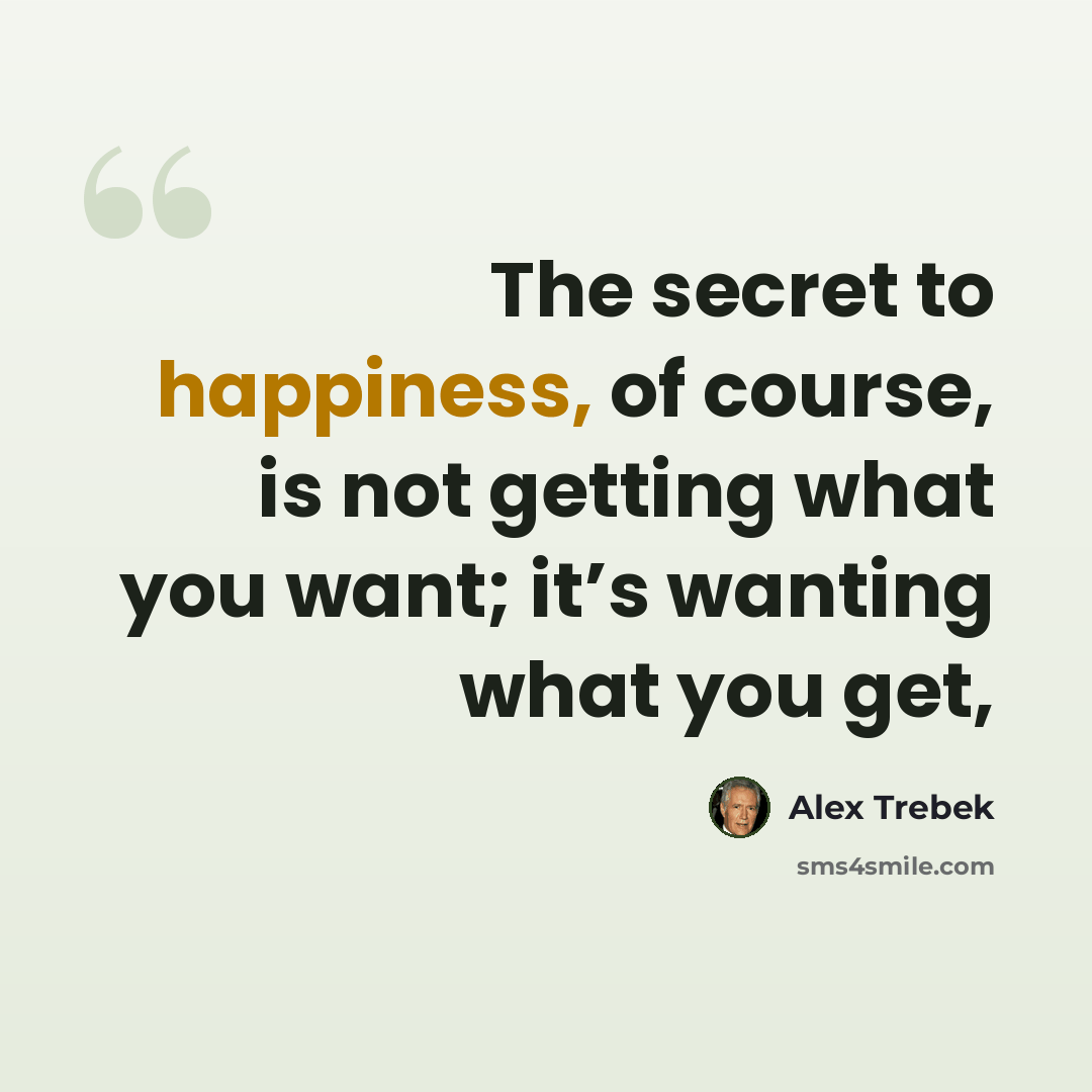 “The secret to happiness, of course, is not getting what you want; it’s wanting what you get,” quote by Alex Trebek