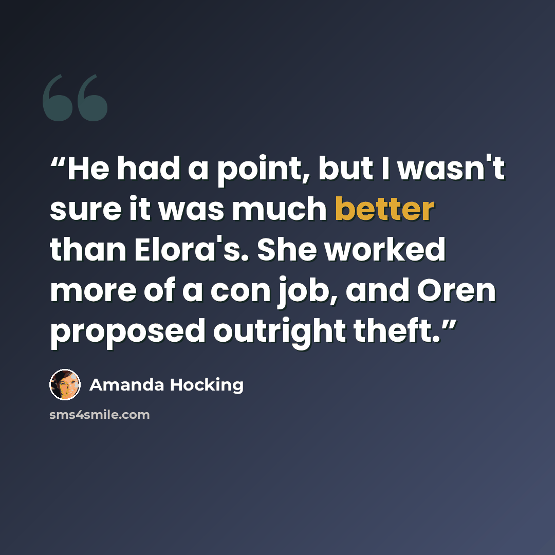 “He had a point, but I wasn't sure it was much better than Elora's. She worked more of a con job, and Oren proposed outright theft.” quote by Amanda Hocking