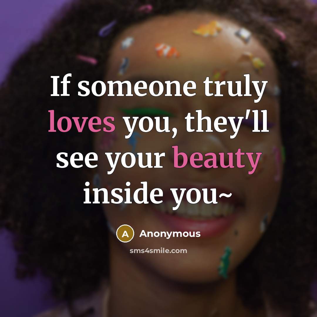 “If someone truly loves you, they'll see your beauty inside you~” quote by Anonymous
