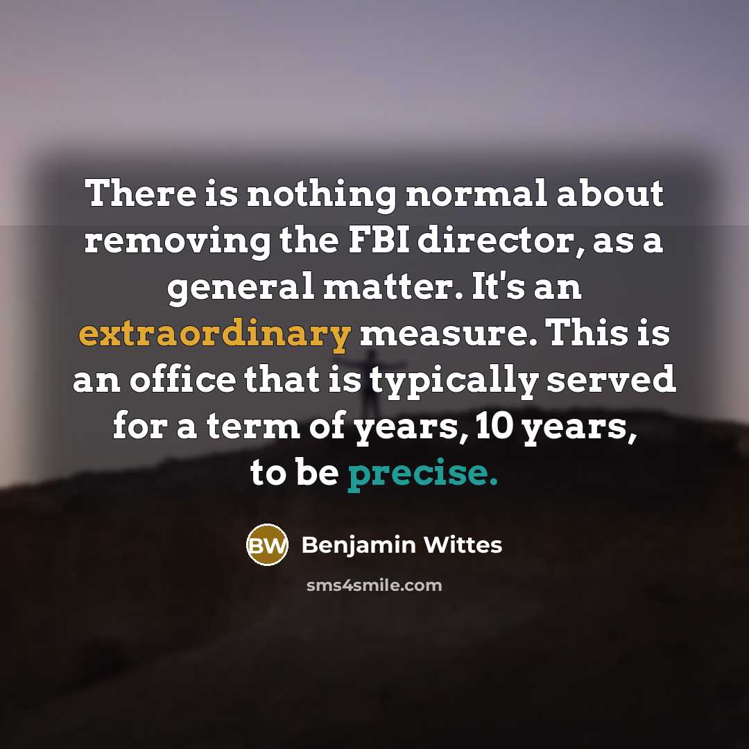 “There is nothing normal about removing the FBI director, as a general matter. It's an extraordinary measure. This is an office that is typically served for a term of years, 10 years, to be precise.” quote by Benjamin Wittes