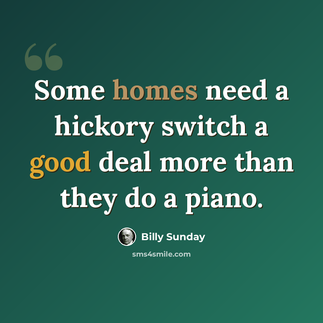 “Some homes need a hickory switch a good deal more than they do a piano.” quote by Billy Sunday