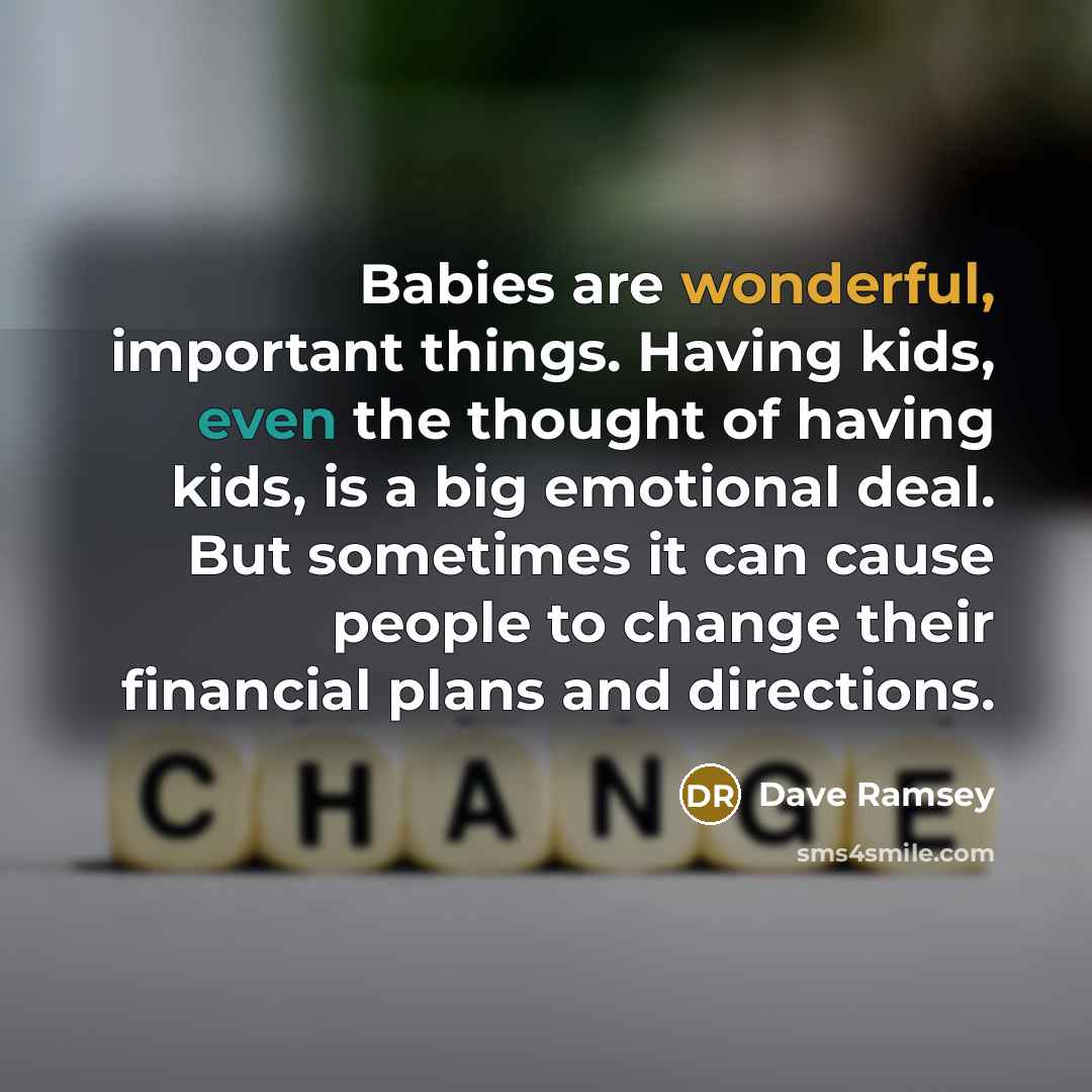 “Babies are wonderful, important things. Having kids, even the thought of having kids, is a big emotional deal. But sometimes it can cause people to change their financial plans and directions.” quote by Dave Ramsey